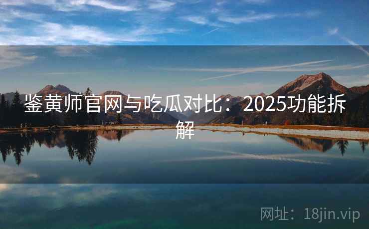鉴黄师官网与吃瓜对比：2025功能拆解