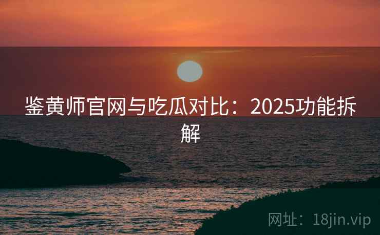 鉴黄师官网与吃瓜对比：2025功能拆解