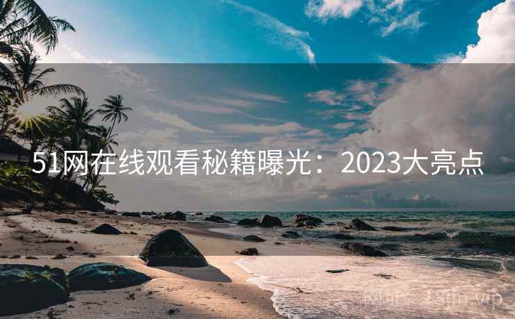 51网在线观看秘籍曝光：2023大亮点