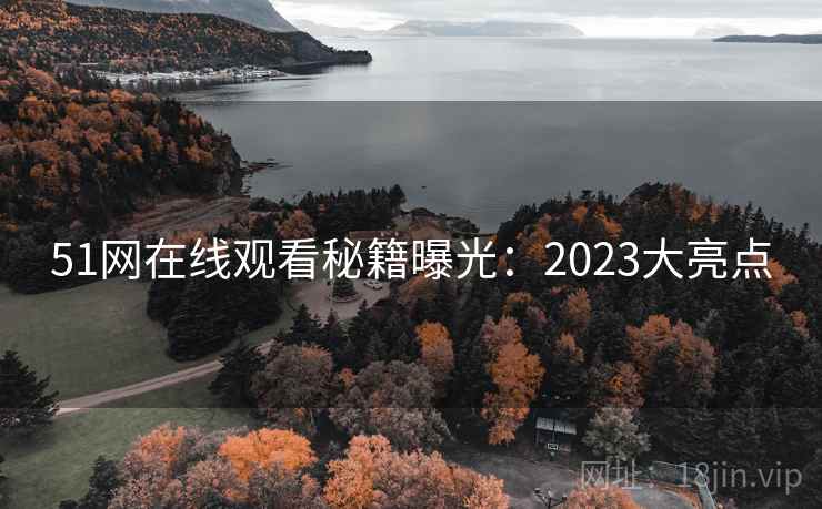 51网在线观看秘籍曝光：2023大亮点