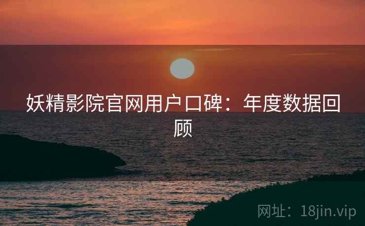 妖精影院官网用户口碑：年度数据回顾