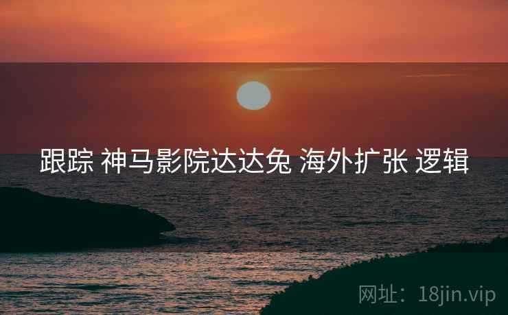 跟踪 神马影院达达兔 海外扩张 逻辑