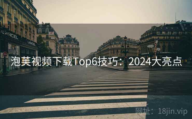 泡芙视频下载Top6技巧：2024大亮点