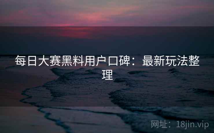 每日大赛黑料用户口碑：最新玩法整理