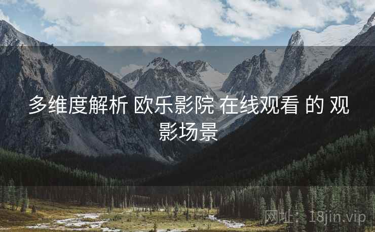 多维度解析 欧乐影院 在线观看 的 观影场景