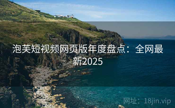 泡芙短视频网页版年度盘点：全网最新2025