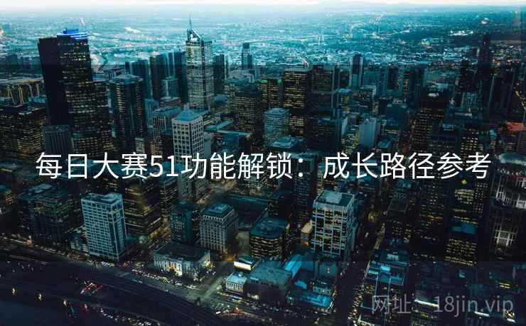 每日大赛51功能解锁：成长路径参考