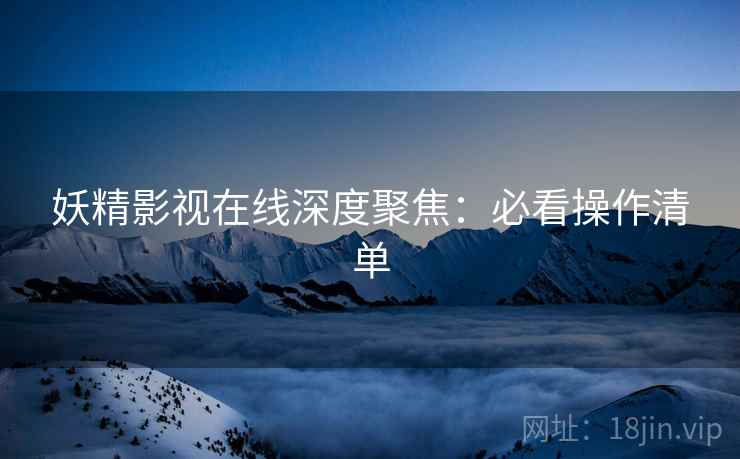 妖精影视在线深度聚焦：必看操作清单