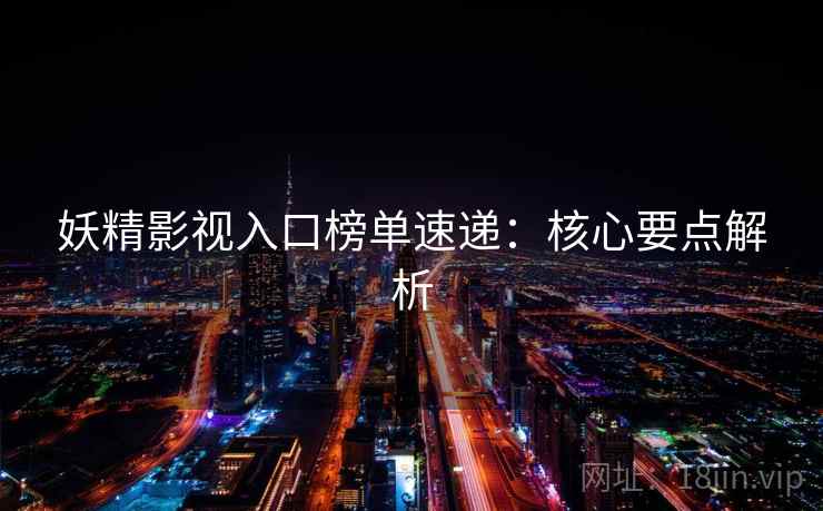 妖精影视入口榜单速递：核心要点解析