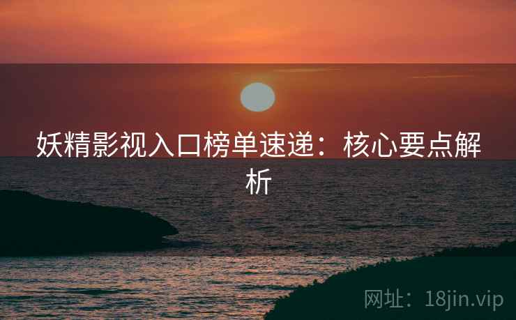 妖精影视入口榜单速递：核心要点解析