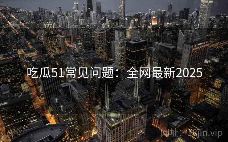 吃瓜51常见问题：全网最新2025