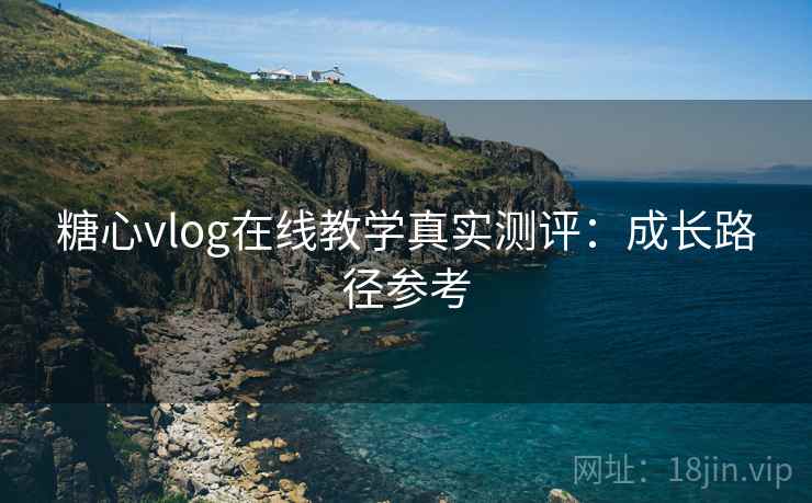 糖心vlog在线教学真实测评：成长路径参考
