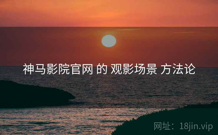 神马影院官网 的 观影场景 方法论