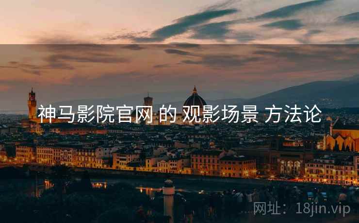 神马影院官网 的 观影场景 方法论