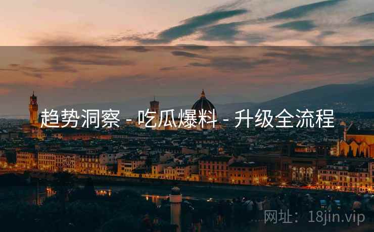 趋势洞察 - 吃瓜爆料 - 升级全流程