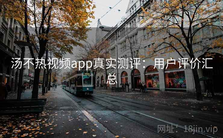 汤不热视频app真实测评：用户评价汇总