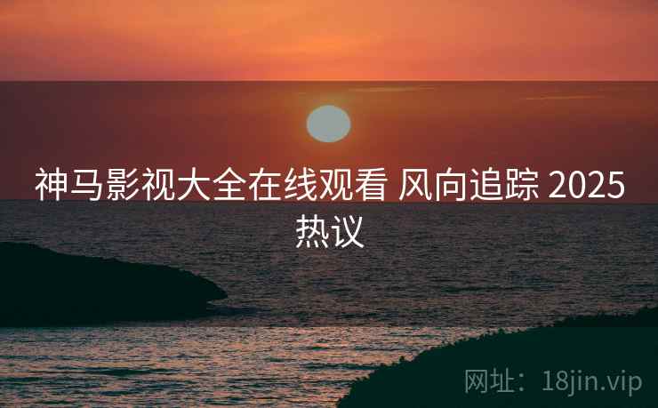 神马影视大全在线观看 风向追踪 2025热议