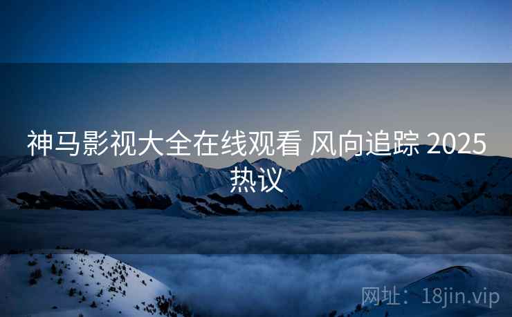 神马影视大全在线观看 风向追踪 2025热议
