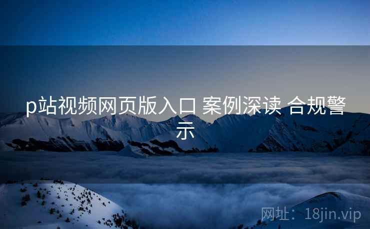 p站视频网页版入口 案例深读 合规警示