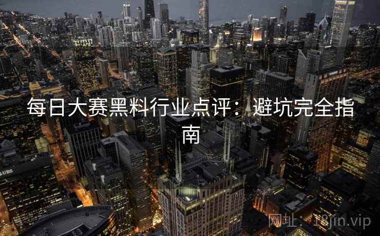 每日大赛黑料行业点评：避坑完全指南