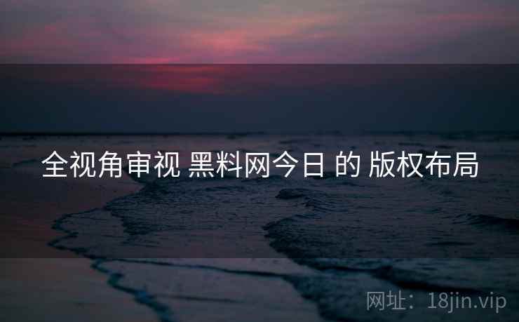 全视角审视 黑料网今日 的 版权布局