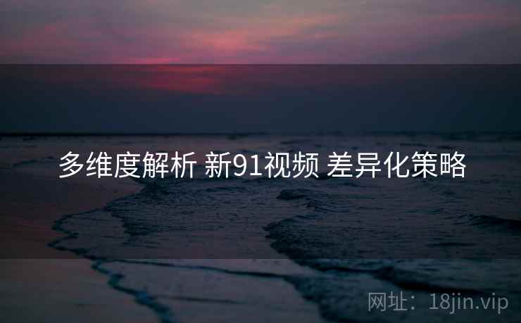 多维度解析 新91视频 差异化策略