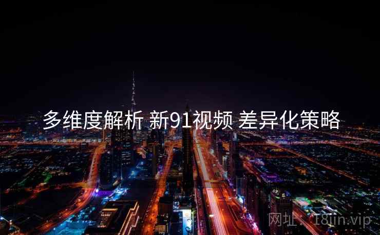 多维度解析 新91视频 差异化策略