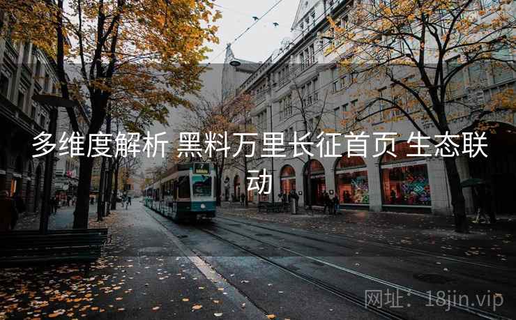 多维度解析 黑料万里长征首页 生态联动