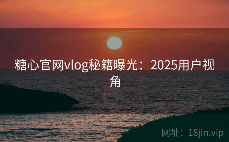 糖心官网vlog秘籍曝光：2025用户视角