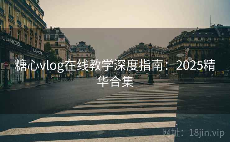 糖心vlog在线教学深度指南：2025精华合集