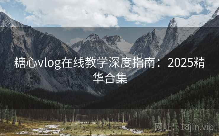 糖心vlog在线教学深度指南：2025精华合集