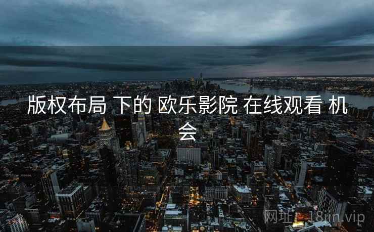 版权布局 下的 欧乐影院 在线观看 机会