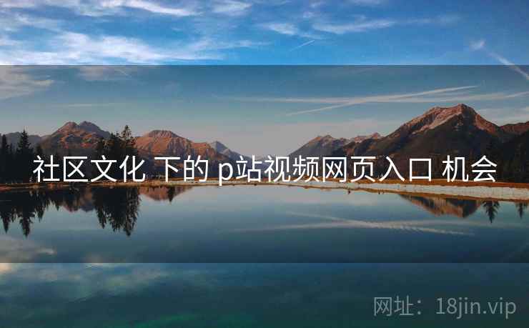 社区文化 下的 p站视频网页入口 机会