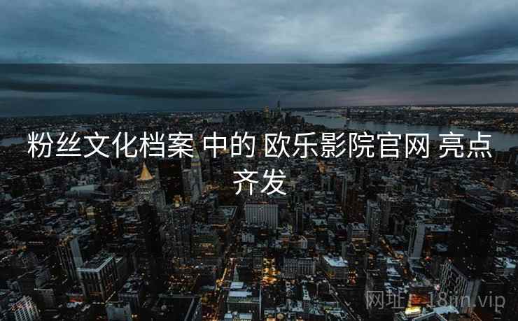 粉丝文化档案 中的 欧乐影院官网 亮点齐发
