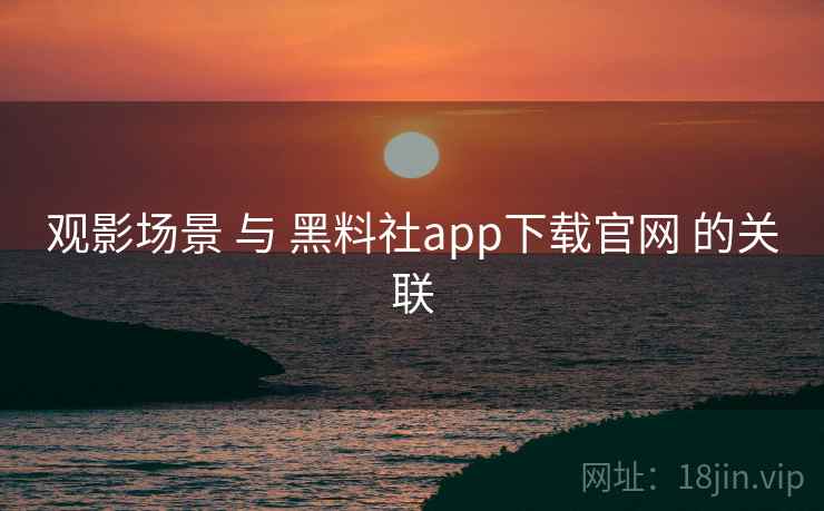观影场景 与 黑料社app下载官网 的关联