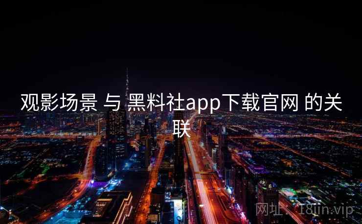 观影场景 与 黑料社app下载官网 的关联