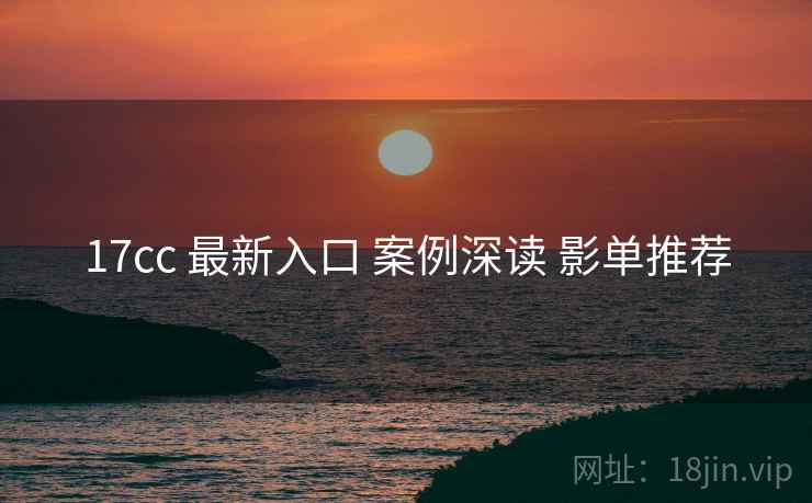 17cc 最新入口 案例深读 影单推荐