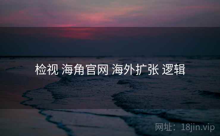 检视 海角官网 海外扩张 逻辑