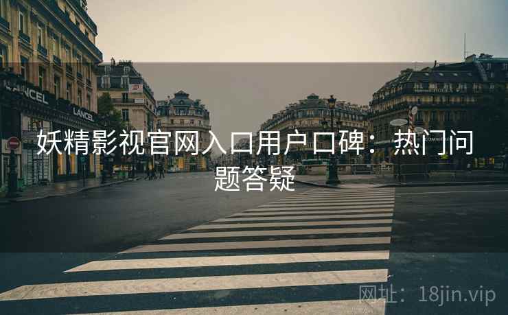 妖精影视官网入口用户口碑：热门问题答疑