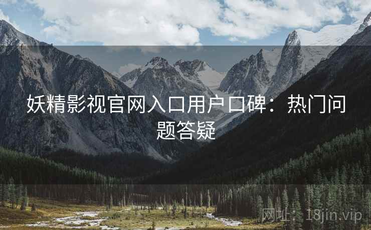 妖精影视官网入口用户口碑：热门问题答疑