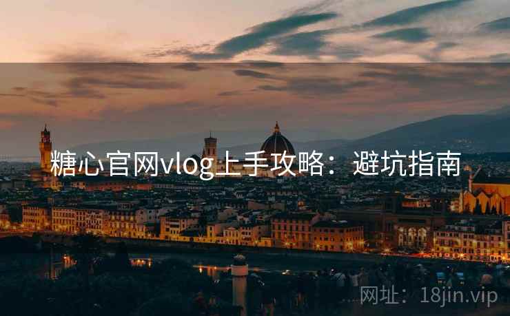 糖心官网vlog上手攻略：避坑指南