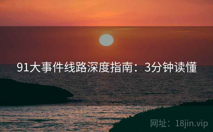 91大事件线路深度指南：3分钟读懂