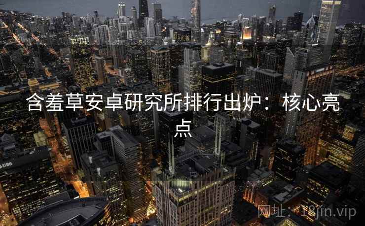 含羞草安卓研究所排行出炉：核心亮点