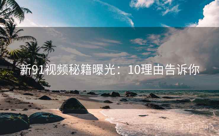 新91视频秘籍曝光：10理由告诉你