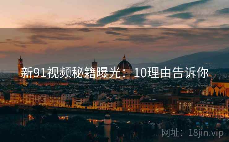 新91视频秘籍曝光：10理由告诉你
