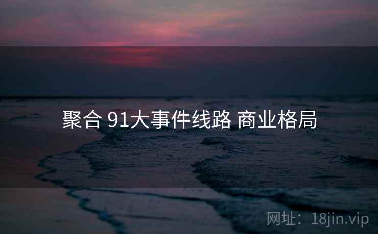 聚合 91大事件线路 商业格局