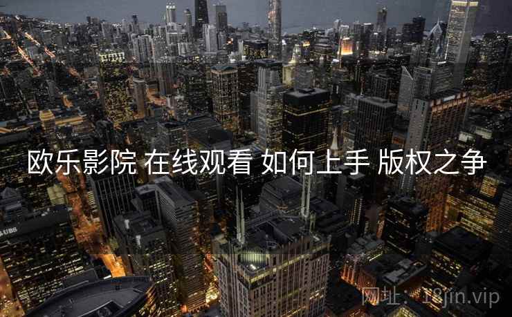 欧乐影院 在线观看 如何上手 版权之争