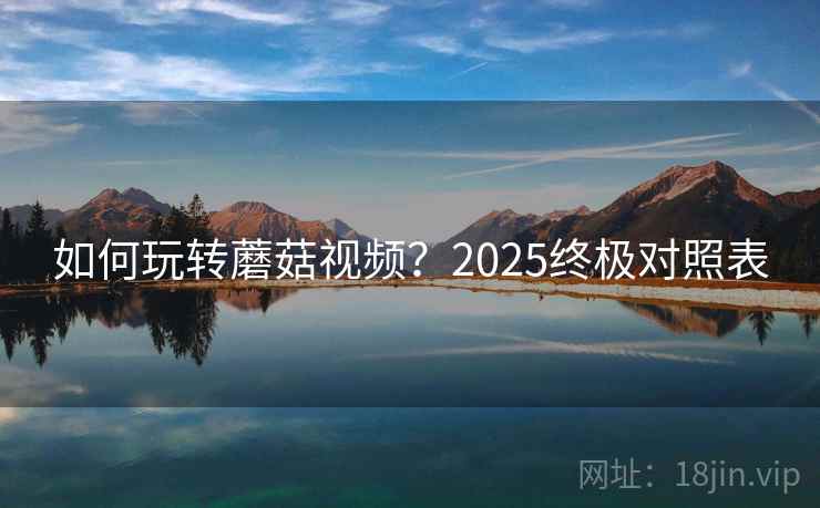 如何玩转蘑菇视频？2025终极对照表