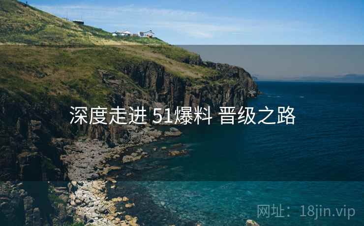 深度走进 51爆料 晋级之路