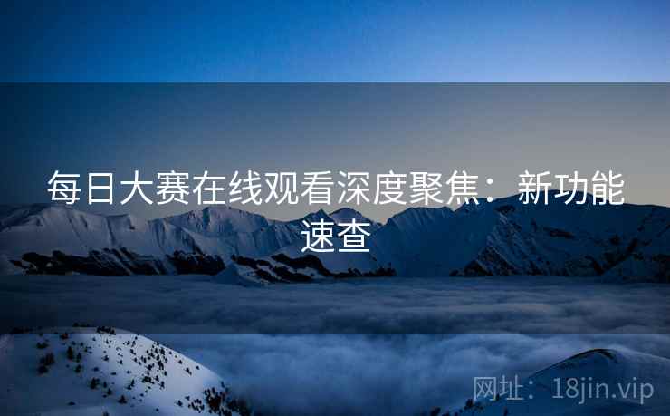 每日大赛在线观看深度聚焦：新功能速查
